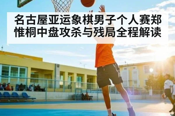 名古屋亚运象棋男子个人赛郑惟桐中盘攻杀与残局全程解读