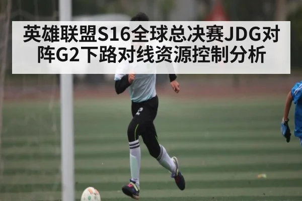 英雄联盟S16全球总决赛JDG对阵G2下路对线资源控制分析
