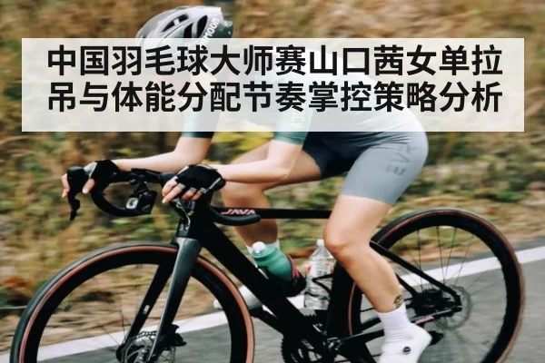中国羽毛球大师赛山口茜女单拉吊与体能分配节奏掌控策略分析