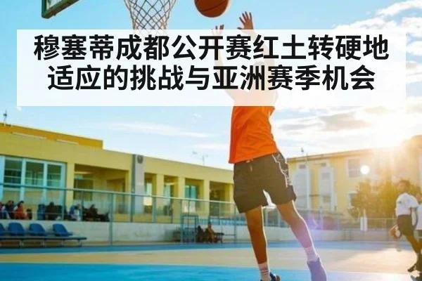 穆塞蒂成都公开赛红土转硬地适应的挑战与亚洲赛季机会