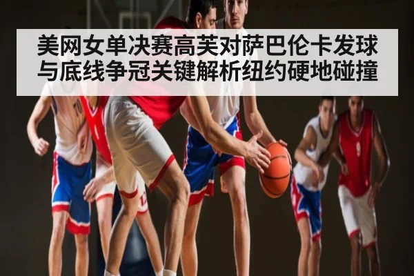 美网女单决赛高芙对萨巴伦卡发球与底线争冠关键解析纽约硬地碰撞
