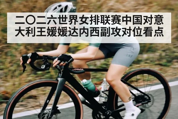 二〇二六世界女排联赛中国对意大利王媛媛达内西副攻对位看点